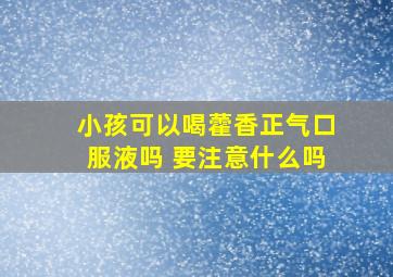 小孩可以喝藿香正气口服液吗 要注意什么吗